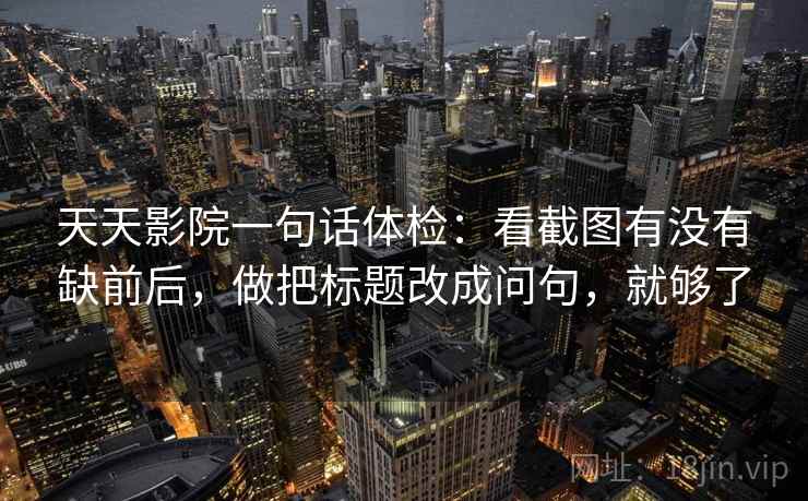 天天影院一句话体检：看截图有没有缺前后，做把标题改成问句，就够了