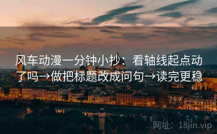 风车动漫一分钟小抄：看轴线起点动了吗→做把标题改成问句→读完更稳