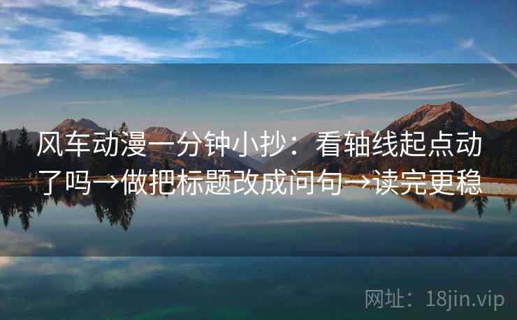 风车动漫一分钟小抄:看轴线起点动了吗→做把标题改成问句→读完更稳 风车动漫一分钟小抄:看轴线起点动了吗→做把标题改成问句→读完更稳