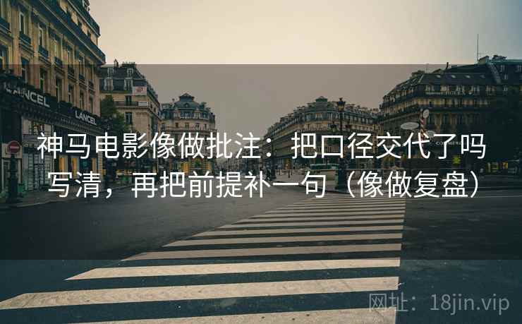 神马电影像做批注：把口径交代了吗写清，再把前提补一句（像做复盘）