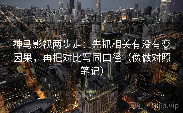 神马影视两步走:先抓相关有没有变因果,再把对比写同口径(像做对照笔记) 神马影视两步走:先抓相关有没有变因果,再把对比写同口径(像做对照笔记)