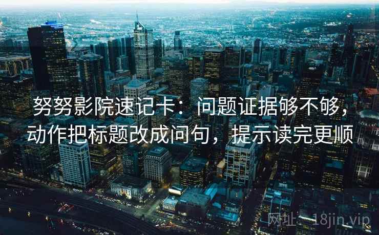 努努影院速记卡:问题证据够不够,动作把标题改成问句,提示读完更顺 努努影院速记卡:问题证据够不够,动作把标题改成问句,提示读完更顺