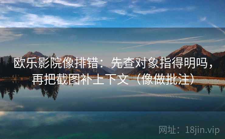 欧乐影院像排错：先查对象指得明吗，再把截图补上下文（像做批注）