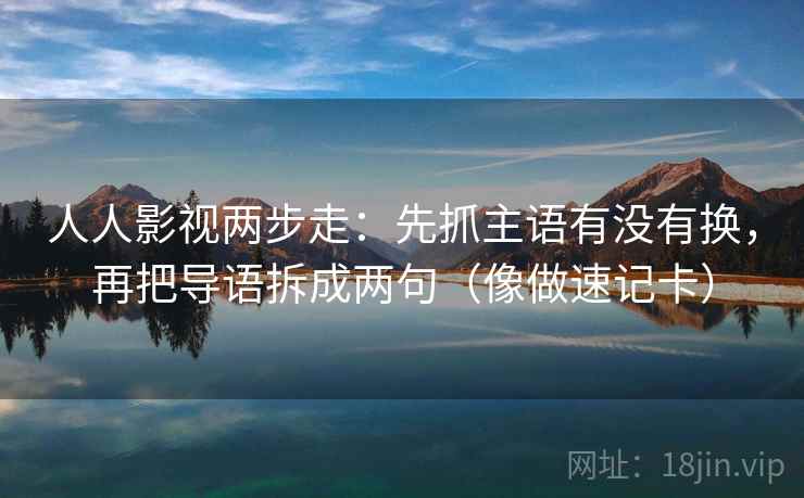 人人影视两步走：先抓主语有没有换，再把导语拆成两句（像做速记卡）