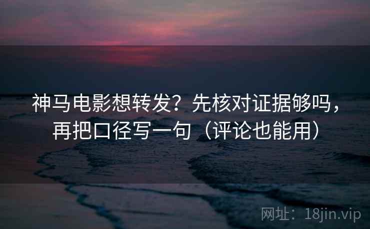 神马电影想转发？先核对证据够吗，再把口径写一句（评论也能用）