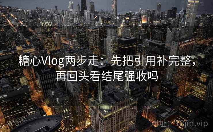 糖心Vlog两步走：先把引用补完整，再回头看结尾强收吗