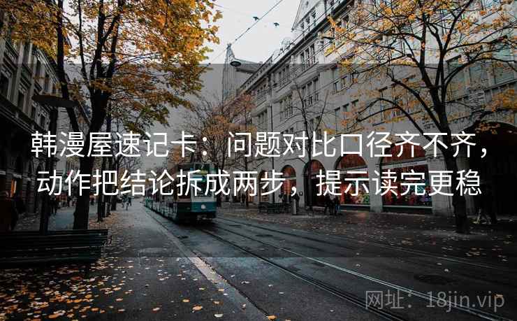 韩漫屋速记卡：问题对比口径齐不齐，动作把结论拆成两步，提示读完更稳