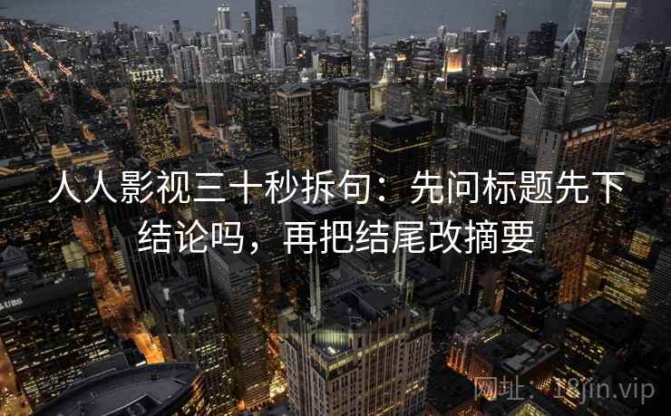 人人影视三十秒拆句：先问标题先下结论吗，再把结尾改摘要