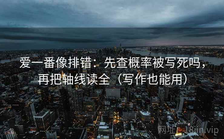 爱一番像排错：先查概率被写死吗，再把轴线读全（写作也能用）