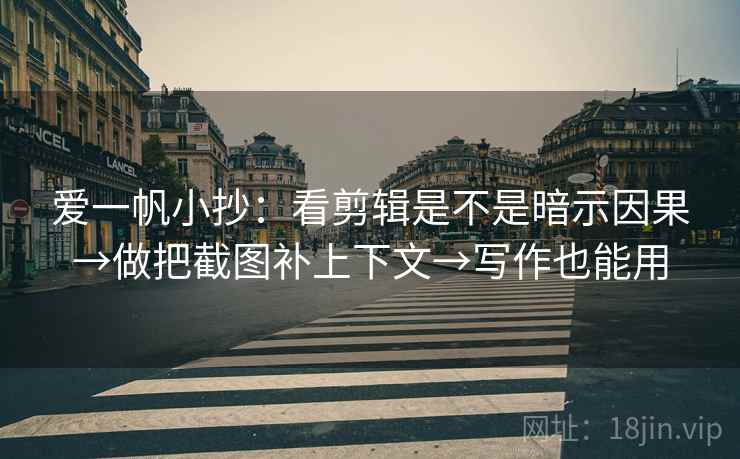 爱一帆小抄：看剪辑是不是暗示因果→做把截图补上下文→写作也能用