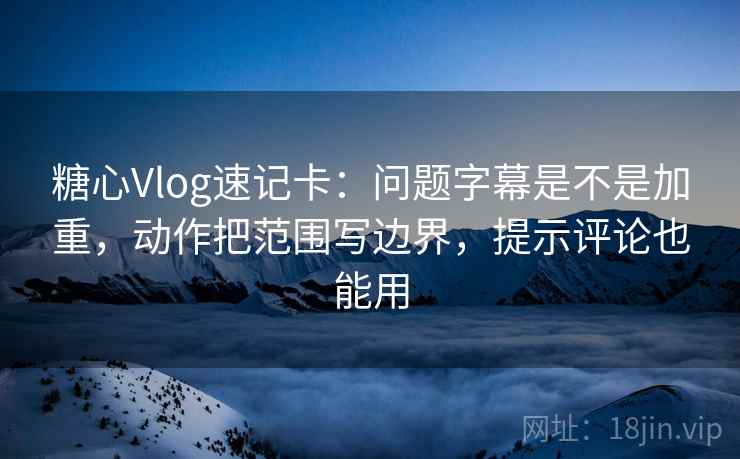 糖心Vlog速记卡：问题字幕是不是加重，动作把范围写边界，提示评论也能用