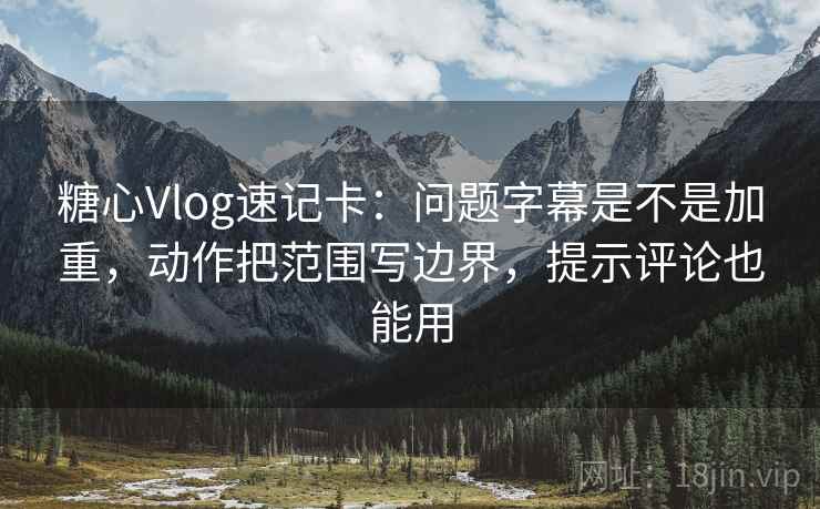 糖心Vlog速记卡：问题字幕是不是加重，动作把范围写边界，提示评论也能用