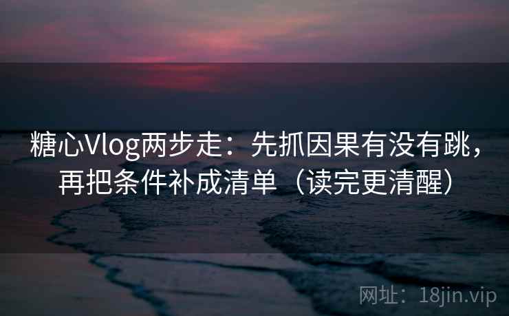 糖心Vlog两步走：先抓因果有没有跳，再把条件补成清单（读完更清醒）