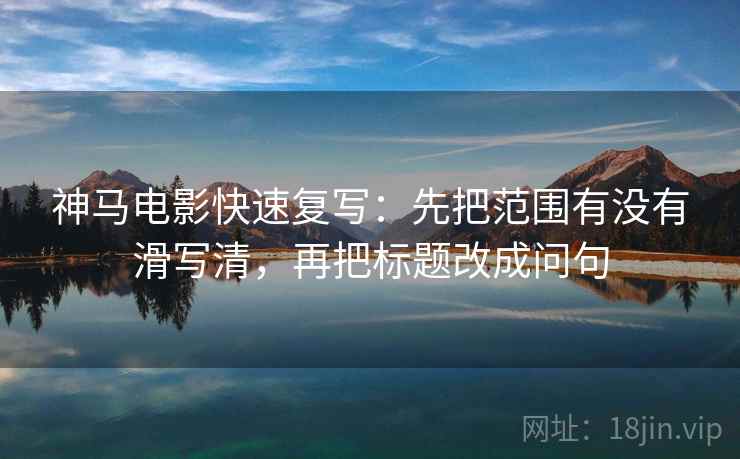 神马电影快速复写：先把范围有没有滑写清，再把标题改成问句