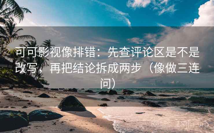 可可影视像排错：先查评论区是不是改写，再把结论拆成两步（像做三连问）