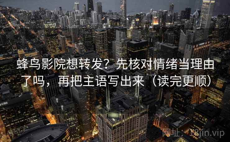 蜂鸟影院想转发？先核对情绪当理由了吗，再把主语写出来（读完更顺）