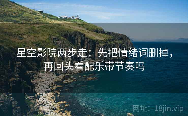星空影院两步走：先把情绪词删掉，再回头看配乐带节奏吗