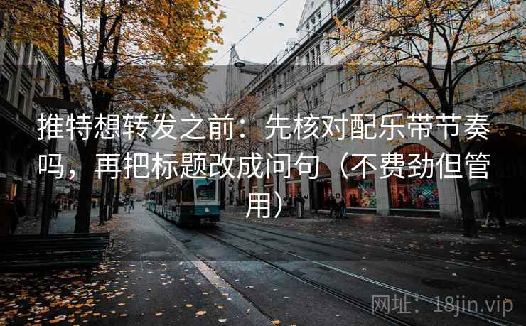 推特想转发之前：先核对配乐带节奏吗，再把标题改成问句（不费劲但管用）