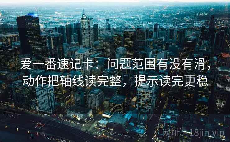 爱一番速记卡：问题范围有没有滑，动作把轴线读完整，提示读完更稳