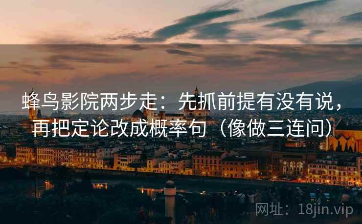 蜂鸟影院两步走：先抓前提有没有说，再把定论改成概率句（像做三连问）