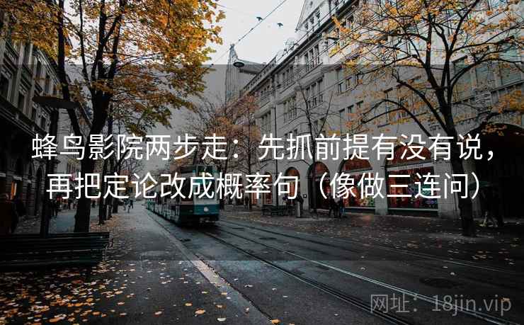蜂鸟影院两步走：先抓前提有没有说，再把定论改成概率句（像做三连问）