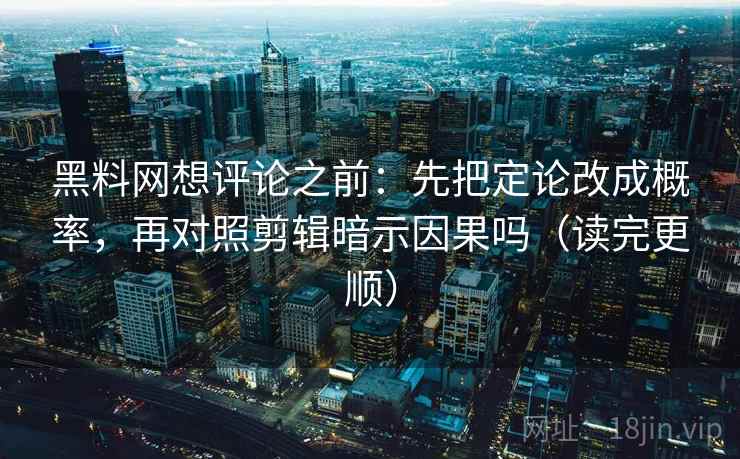 黑料网想评论之前：先把定论改成概率，再对照剪辑暗示因果吗（读完更顺）
