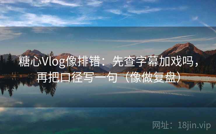糖心Vlog像排错：先查字幕加戏吗，再把口径写一句（像做复盘）