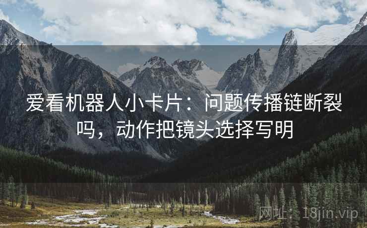 爱看机器人小卡片：问题传播链断裂吗，动作把镜头选择写明