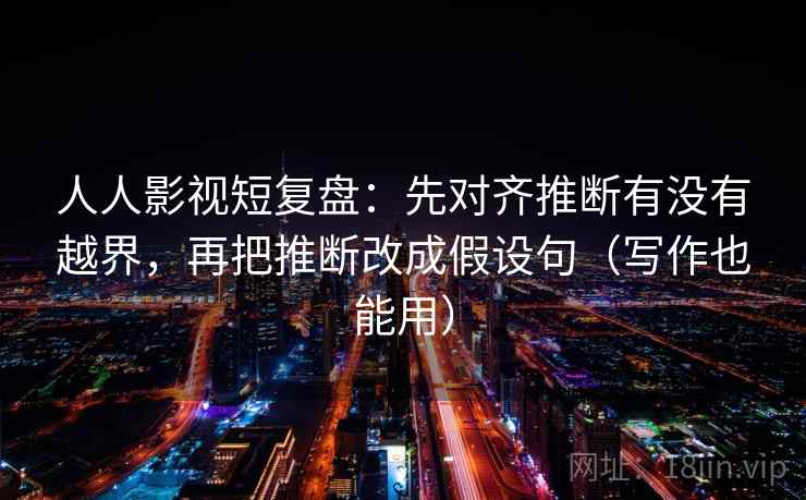 人人影视短复盘：先对齐推断有没有越界，再把推断改成假设句（写作也能用）