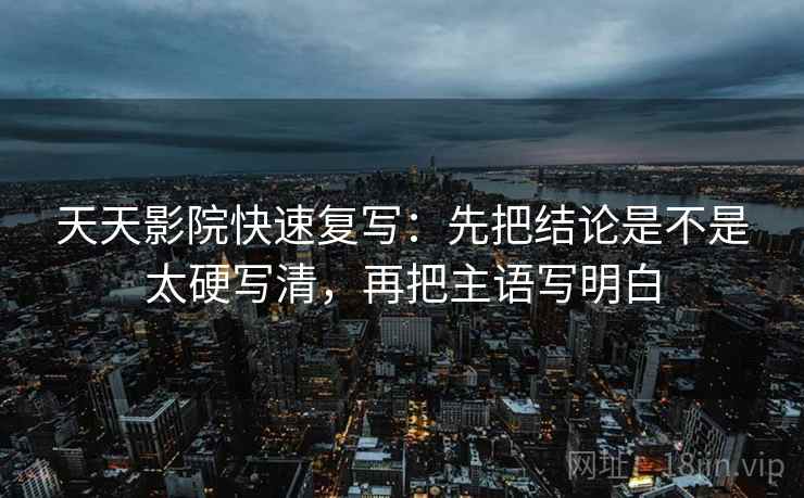 天天影院快速复写：先把结论是不是太硬写清，再把主语写明白