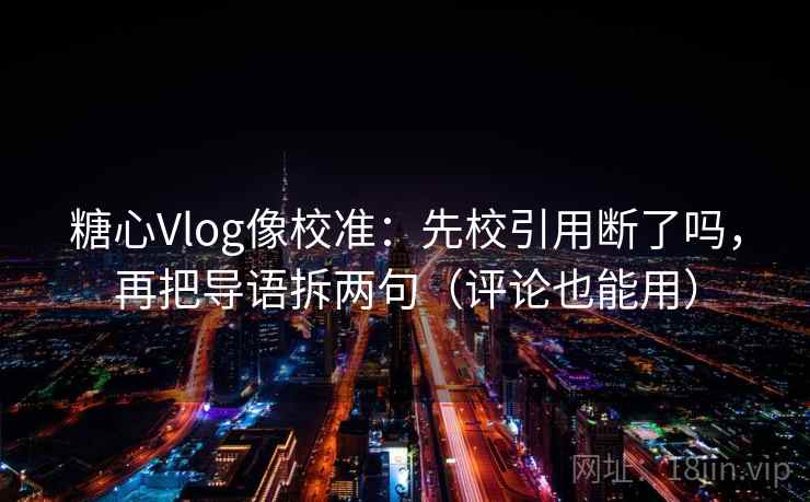 糖心Vlog像校准：先校引用断了吗，再把导语拆两句（评论也能用）
