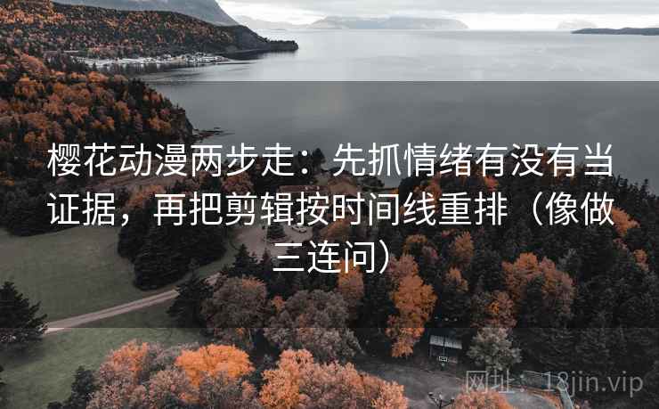 樱花动漫两步走：先抓情绪有没有当证据，再把剪辑按时间线重排（像做三连问）