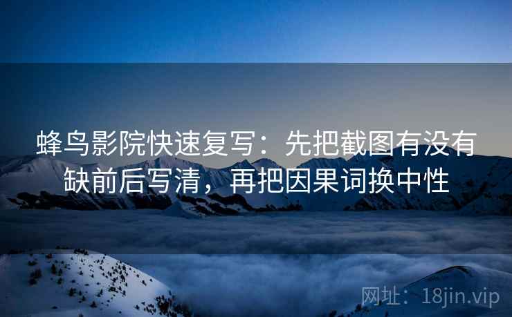 蜂鸟影院快速复写：先把截图有没有缺前后写清，再把因果词换中性