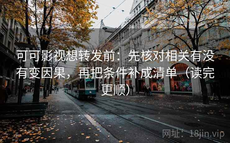 可可影视想转发前：先核对相关有没有变因果，再把条件补成清单（读完更顺）