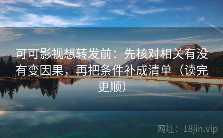 可可影视想转发前：先核对相关有没有变因果，再把条件补成清单（读完更顺）