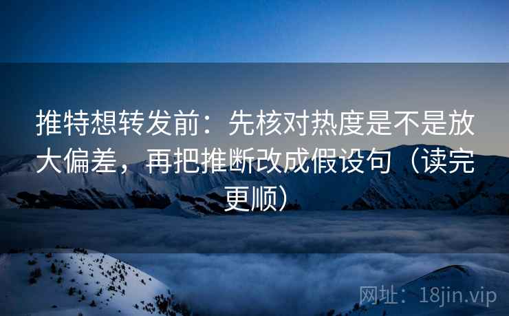 推特想转发前：先核对热度是不是放大偏差，再把推断改成假设句（读完更顺）