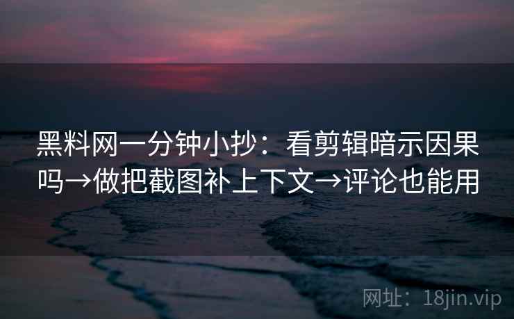 黑料网一分钟小抄：看剪辑暗示因果吗→做把截图补上下文→评论也能用