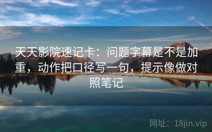 天天影院速记卡：问题字幕是不是加重，动作把口径写一句，提示像做对照笔记