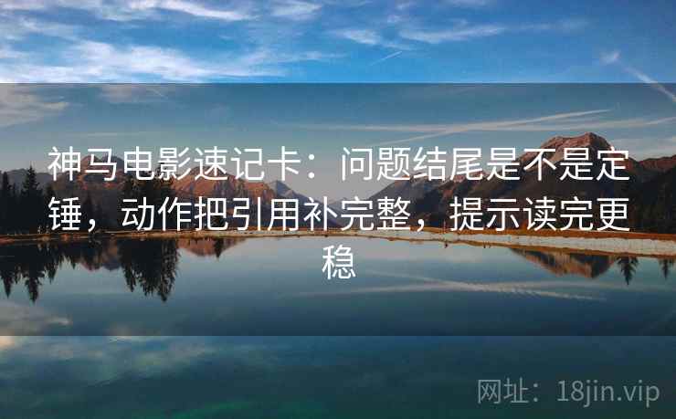 神马电影速记卡：问题结尾是不是定锤，动作把引用补完整，提示读完更稳