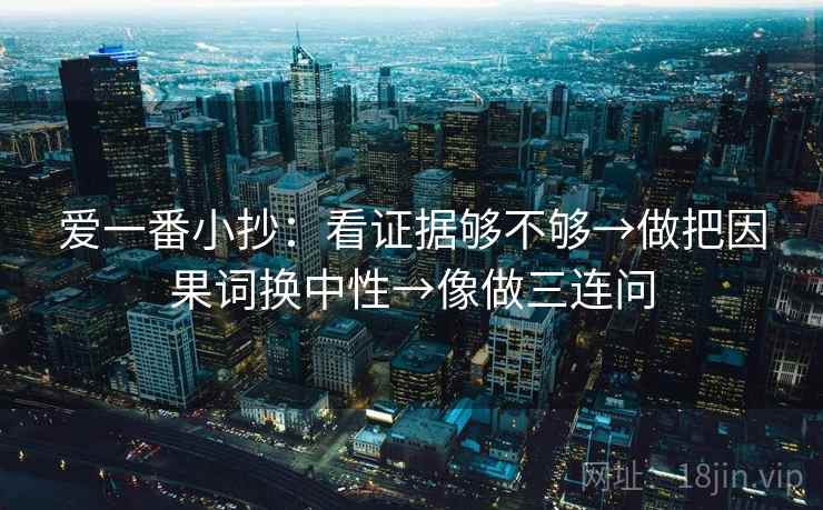 爱一番小抄：看证据够不够→做把因果词换中性→像做三连问