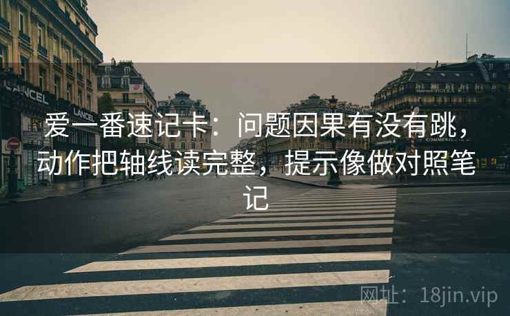 爱一番速记卡：问题因果有没有跳，动作把轴线读完整，提示像做对照笔记