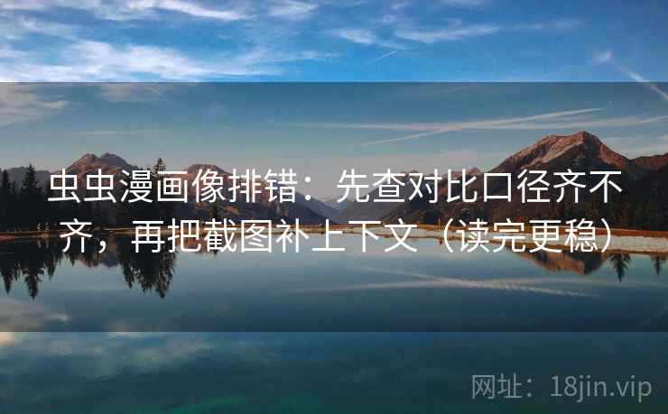 虫虫漫画像排错：先查对比口径齐不齐，再把截图补上下文（读完更稳）