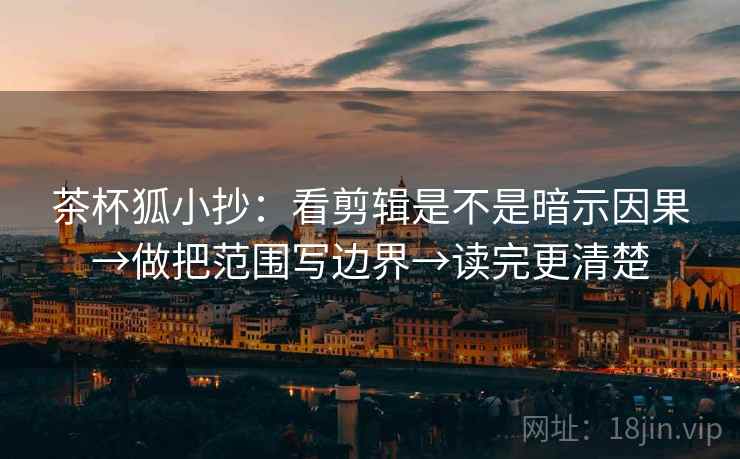 茶杯狐小抄：看剪辑是不是暗示因果→做把范围写边界→读完更清楚