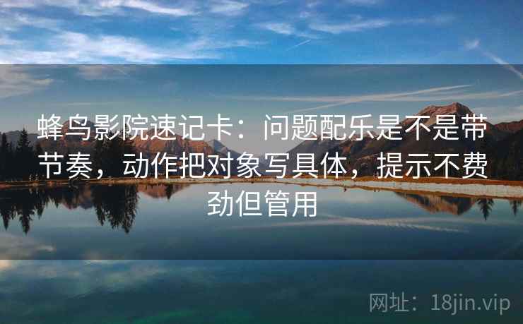 蜂鸟影院速记卡：问题配乐是不是带节奏，动作把对象写具体，提示不费劲但管用