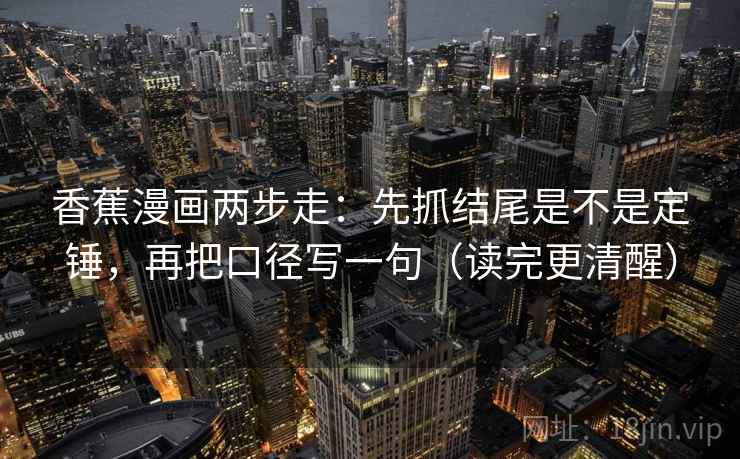 香蕉漫画两步走：先抓结尾是不是定锤，再把口径写一句（读完更清醒）