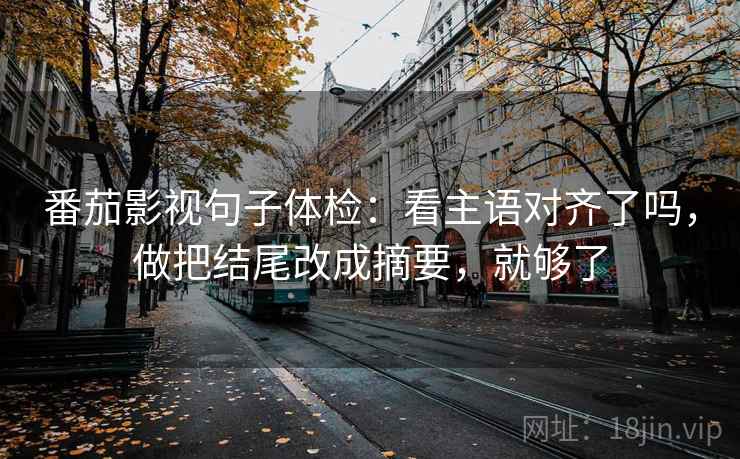 番茄影视句子体检：看主语对齐了吗，做把结尾改成摘要，就够了