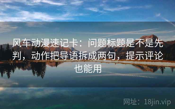 风车动漫速记卡：问题标题是不是先判，动作把导语拆成两句，提示评论也能用