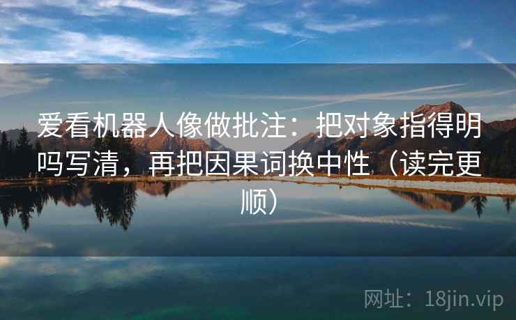爱看机器人像做批注：把对象指得明吗写清，再把因果词换中性（读完更顺）