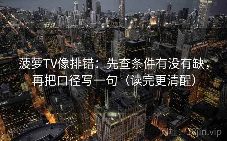 菠萝TV像排错：先查条件有没有缺，再把口径写一句（读完更清醒）