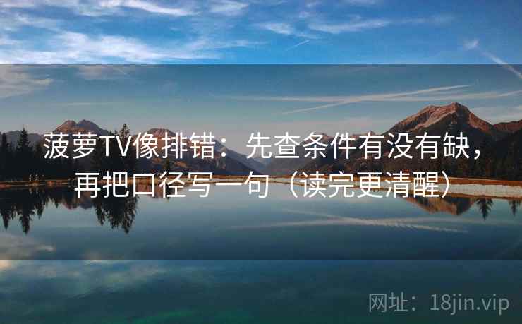 菠萝TV像排错：先查条件有没有缺，再把口径写一句（读完更清醒）